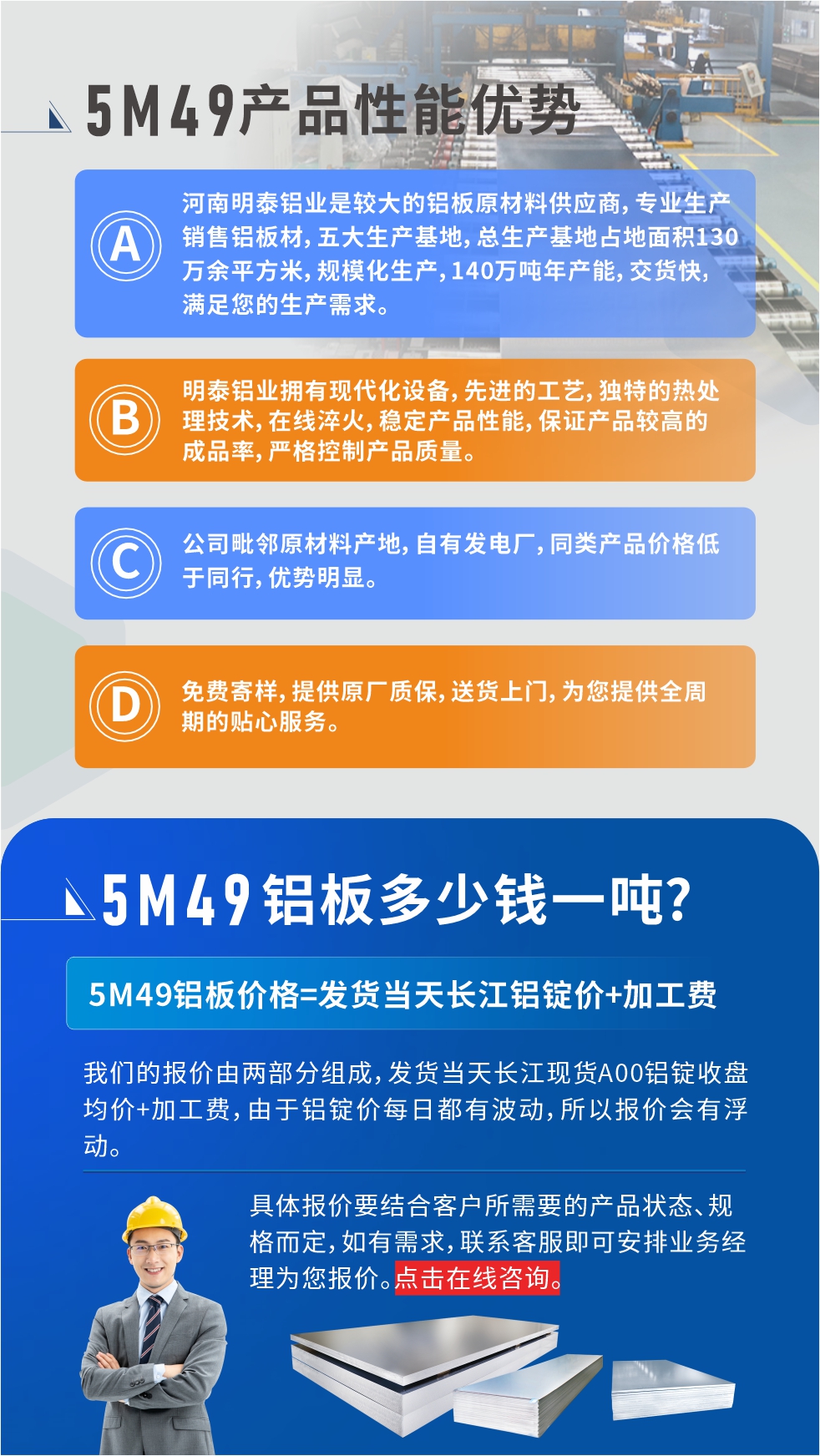 優(yōu)勢1：河南明泰鋁業(yè)是較大的鋁板原材料供應(yīng)商，專業(yè)生產(chǎn)銷售鋁板材，五大生產(chǎn)基地，總生產(chǎn)基地占地面積130萬余平方米，規(guī)?；a(chǎn)，140萬噸年產(chǎn)能，交貨快，滿足您的生產(chǎn)需求。

　　優(yōu)勢2：明泰鋁業(yè)擁有現(xiàn)代化設(shè)備，先進(jìn)的工藝，獨(dú)特的熱處理技術(shù)，在線淬火，穩(wěn)定產(chǎn)品性能，保證產(chǎn)品較高的成品率，嚴(yán)格控制產(chǎn)品質(zhì)量。

　　優(yōu)勢3：公司毗鄰原材料產(chǎn)地，自有發(fā)電廠，同類產(chǎn)品價格低于同行，優(yōu)勢明顯。

　　優(yōu)勢4：免費(fèi)寄樣，提供原廠質(zhì)保，送貨上門，為您提供全周期的貼心服務(wù)。
