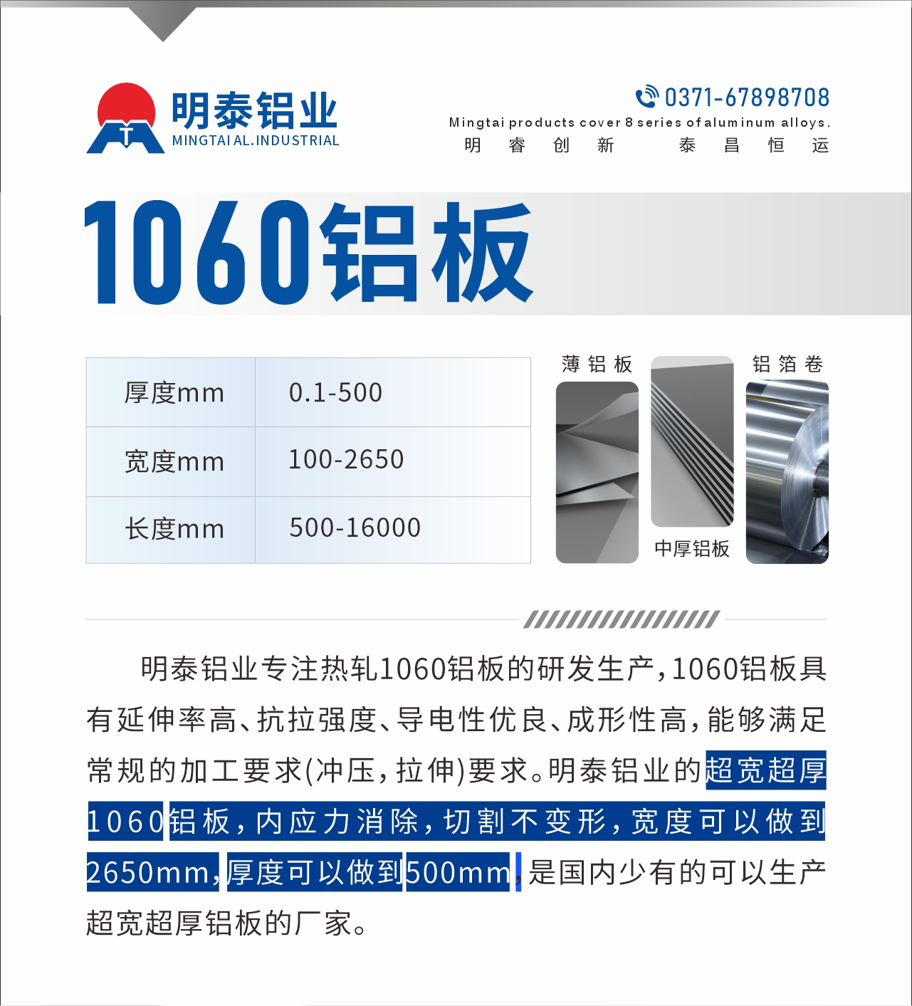 明泰鋁業(yè)專注熱軋1060鋁板的研發(fā)生產(chǎn)，1060鋁板具有延伸率高、抗拉強(qiáng)度、導(dǎo)電性優(yōu)良、成形性高，能夠滿足常規(guī)的加工要求(沖壓，拉伸)要求。明泰鋁業(yè)的超寬超厚1060鋁板，內(nèi)應(yīng)力消除，切割不變形，寬度可以做到2650mm，厚度可以做到500mm，是國內(nèi)少有的可以生產(chǎn)超寬超厚鋁板的廠家。