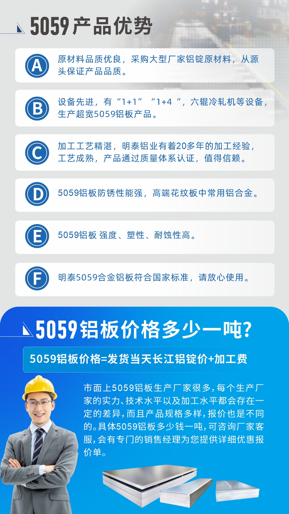 
　　5059鋁板價(jià)格多少
　　市面上5059鋁板生產(chǎn)廠家很多，每個(gè)生產(chǎn)廠家的實(shí)力、技術(shù)水平以及加工水平都會(huì)存在一定的差異，而且產(chǎn)品規(guī)格多樣，報(bào)價(jià)也是不同的。具體5059鋁板多少錢一噸，可咨詢廠家客服，會(huì)有專門的銷售經(jīng)理為您提供詳細(xì)優(yōu)惠報(bào)價(jià)單。
　　明泰鋁業(yè)5059鋁板廠家
　明泰鋁業(yè)是一家大型5059鋁板生產(chǎn)廠家，生產(chǎn)1-8系鋁板帶箔產(chǎn)品。其中5059鋁板是5系鋁鎂合金鋁板，,耐腐蝕性能和抗拉強(qiáng)度都比較好，是一種綜合性能優(yōu)良的5系產(chǎn)品，廣泛應(yīng)用到船舶、罐車等領(lǐng)域，市場(chǎng)需求量不斷上升。
　　明泰鋁業(yè)生產(chǎn)5059船用鋁板、5059罐車鋁板、5059中厚鋁板、5059超寬鋁板、5059合金鋁板等。
　　明泰鋁業(yè)5059鋁板廠家，引進(jìn)的六輥冷軋機(jī)設(shè)備，生產(chǎn)超寬超厚的5059鋁板產(chǎn)品，廠家直銷，按需定制，5059鋁板價(jià)格實(shí)惠。
　　想要快速了解更多產(chǎn)品詳情和優(yōu)惠報(bào)價(jià)，可點(diǎn)擊在線咨詢，或撥打電話：0371-67898708我們有專門的人員隨時(shí)為您詳細(xì)解答疑惑！
