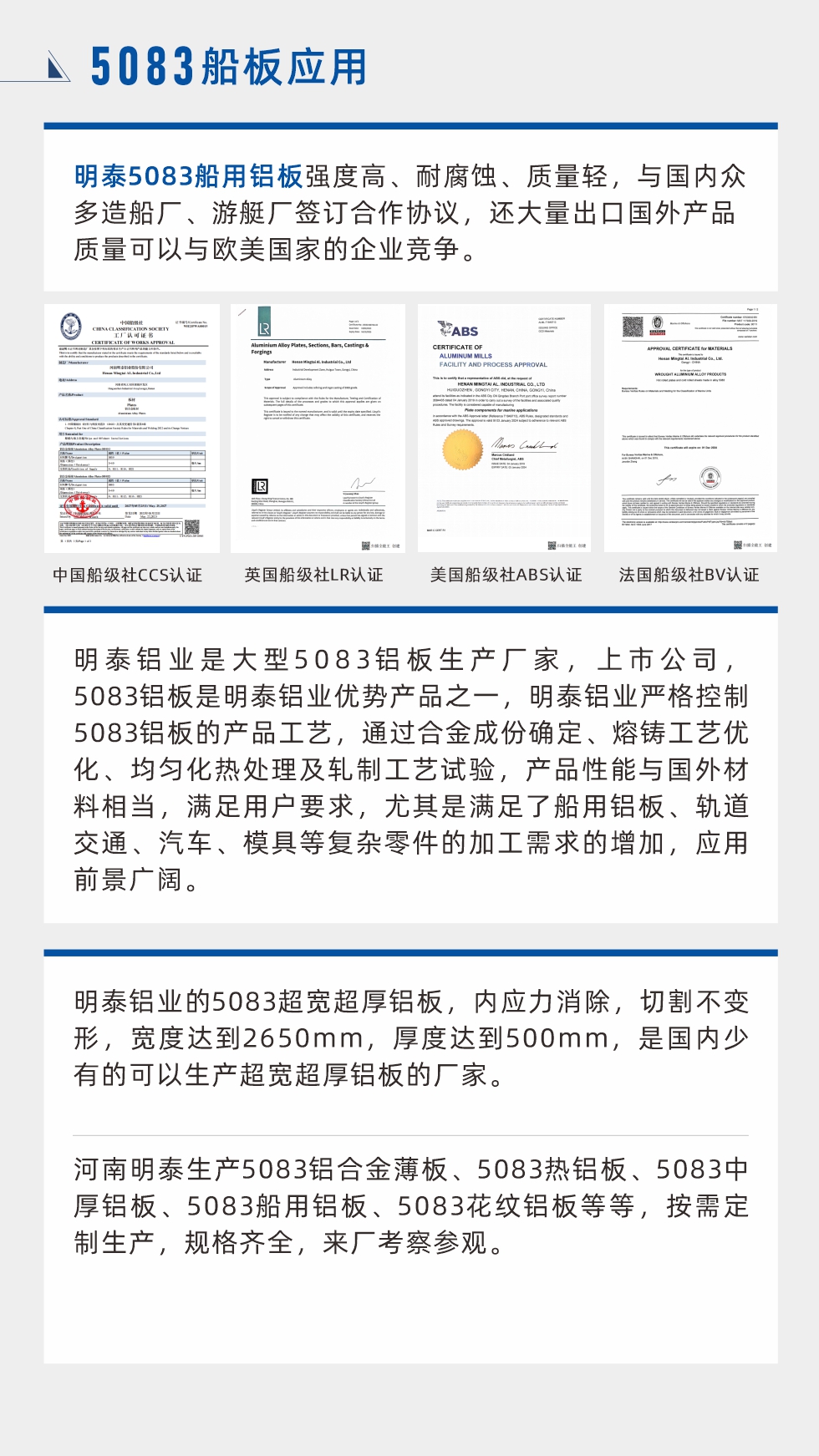 明泰5083船用鋁板強(qiáng)度高、耐腐蝕、質(zhì)量輕，與國(guó)內(nèi)眾多造船廠、游艇廠簽訂合作協(xié)議，還大量出口國(guó)外產(chǎn)品質(zhì)量可以與歐美國(guó)家的企業(yè)競(jìng)爭(zhēng)。
　　明泰鋁業(yè)是大型5083鋁板生產(chǎn)廠家，上市公司，5083鋁板是明泰鋁業(yè)優(yōu)勢(shì)產(chǎn)品之一，明泰鋁業(yè)嚴(yán)格控制5083鋁板的產(chǎn)品工藝，通過(guò)合金成份確定、熔鑄工藝優(yōu)化、均勻化熱處理及軋制工藝試驗(yàn)，產(chǎn)品性能與國(guó)外材料相當(dāng)，滿足用戶要求，尤其是滿足了船用鋁板、軌道交通、汽車、模具等復(fù)雜零件的加工需求的增加，應(yīng)用前景廣闊。明泰鋁業(yè)的5083超寬超厚鋁板，內(nèi)應(yīng)力消除，切割不變形，寬度達(dá)到2650mm，厚度達(dá)到500mm，是國(guó)內(nèi)少有的可以生產(chǎn)超寬超厚鋁板的廠家。河南明泰生產(chǎn)5083鋁合金薄板、5083熱鋁板、5083中厚鋁板、5083船用鋁板、5083花紋鋁板等等，按需定制生產(chǎn)，規(guī)格齊全，來(lái)廠考察參觀。