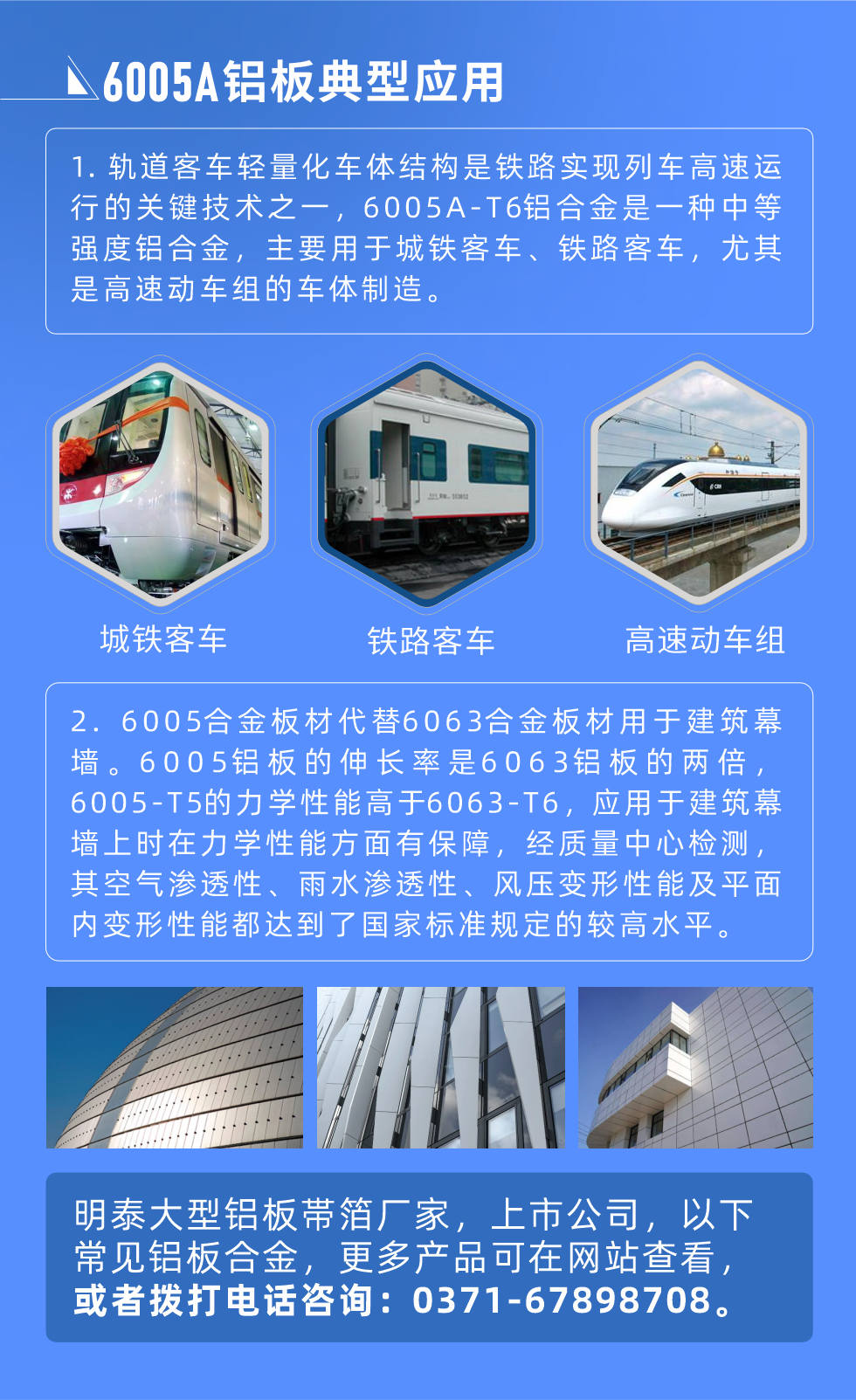 6005A鋁板典型應(yīng)用
　　1. 軌道客車輕量化車體結(jié)構(gòu)是鐵路實(shí)現(xiàn)列車高速運(yùn)行的關(guān)鍵技術(shù)之一，6005A-T6鋁合金是一種中等強(qiáng)度鋁合金，主要用于城鐵客車、鐵路客車，尤其是高速動(dòng)車組的車體制造。
　　2. 6005合金板材代替6063合金板材用于建筑幕墻。6005鋁板的伸長(zhǎng)率是6063鋁板的兩倍，6005-T5的力學(xué)性能高于6063-T6，應(yīng)用于建筑幕墻上時(shí)在力學(xué)性能方面有保障，經(jīng)質(zhì)量中心檢測(cè)，其空氣滲透性、雨水滲透性、風(fēng)壓變形性能及平面內(nèi)變形性能都達(dá)到了國(guó)家標(biāo)準(zhǔn)規(guī)定的較高水平。